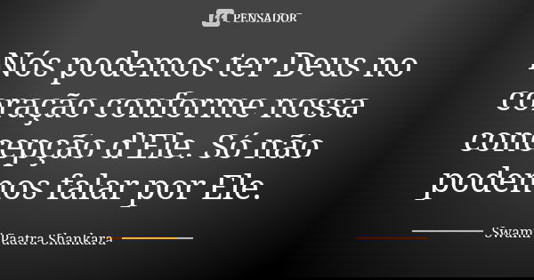 Nós podemos ter Deus no coração conforme nossa concepção d'Ele. Só não podemos falar por Ele.... Frase de Swami Paatra Shankara.