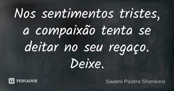 Nos sentimentos tristes, a compaixão tenta se deitar no seu regaço. Deixe.... Frase de Swami Paatra Shankara.