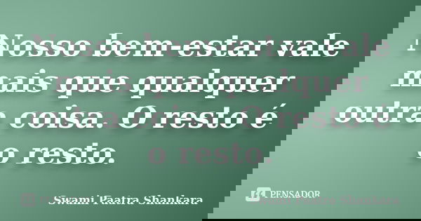 Nosso bem-estar vale mais que qualquer outra coisa. O resto é o resto.... Frase de Swami Paatra Shankara.