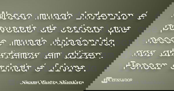 Nosso mundo interior é povoado de coisas que nesse mundo hipócrita, nos abstemos em dizer. Pensar ainda é livre.... Frase de Swami Paatra Shankara.