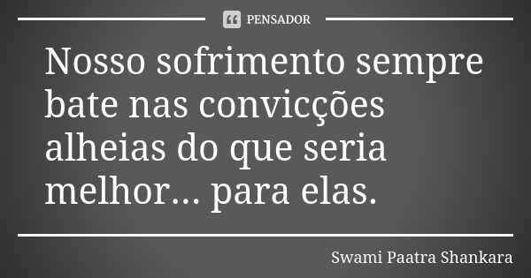 Nosso sofrimento sempre bate nas convicções alheias do que seria melhor... para elas.... Frase de Swami Paatra Shankara.