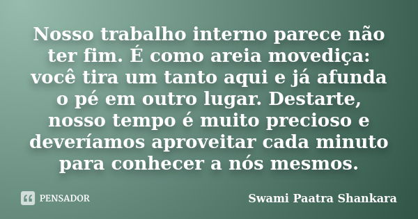 Nosso trabalho interno parece não ter fim. É como areia movediça: você tira um tanto aqui e já afunda o pé em outro lugar. Destarte, nosso tempo é muito precios... Frase de Swami Paatra Shankara.