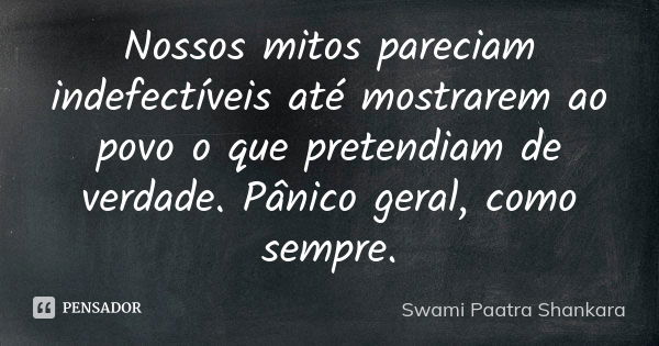 Nossos mitos pareciam indefectíveis até mostrarem ao povo o que pretendiam de verdade. Pânico geral, como sempre.... Frase de Swami Paatra Shankara.