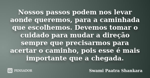 Nossos passos podem nos levar aonde queremos, para a caminhada que escolhemos. Devemos tomar o cuidado para mudar a direção sempre que precisarmos para acertar ... Frase de Swami Paatra Shankara.