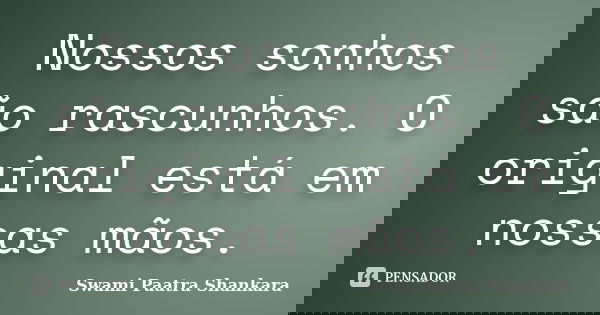 Nossos sonhos são rascunhos. O original está em nossas mãos.... Frase de Swami Paatra Shankara.