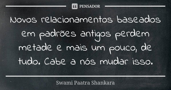 Novos relacionamentos baseados em padrões antigos perdem metade e mais um pouco, de tudo. Cabe a nós mudar isso.... Frase de Swami Paatra Shankara.