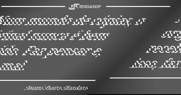 Num mundo de cópias, o original nunca é bem recebido. Faz pensar e, isso, faz mal.... Frase de Swami Paatra Shankara.