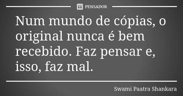 Num mundo de cópias, o original nunca é bem recebido. Faz pensar e, isso, faz mal.... Frase de Swami Paatra Shankara.