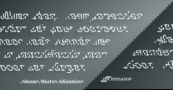Numa boa, nem precisa gostar do que escrevo. Apenas não venha me encher a paciência por isso. Passa ao largo.... Frase de Swami Paatra Shankara.