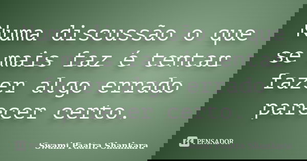 Numa discussão o que se mais faz é tentar fazer algo errado parecer certo.... Frase de Swami Paatra Shankara.