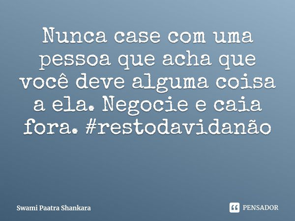 ⁠Nunca case com uma pessoa que acha que você deve alguma coisa a ela. Negocie e caia fora. #restodavidanão... Frase de Swami Paatra Shankara.