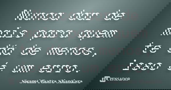 Nunca dar de mais para quem te dá de menos, isso é um erro.... Frase de Swami Paatra Shankara.