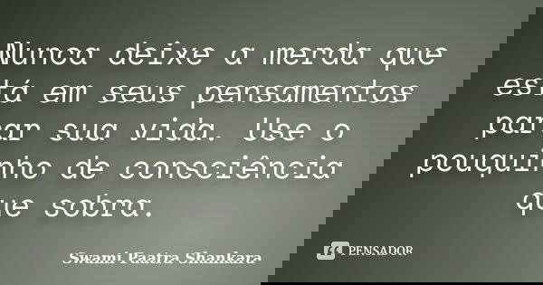 Nunca deixe a merda que está em seus pensamentos parar sua vida. Use o pouquinho de consciência que sobra.... Frase de Swami Paatra Shankara.