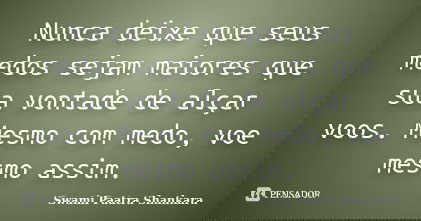 Nunca deixe que seus medos sejam maiores que sua vontade de alçar voos. Mesmo com medo, voe mesmo assim.... Frase de Swami Paatra Shankara.