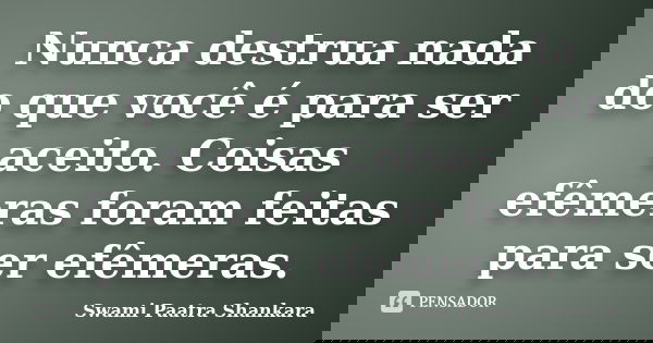 Nunca destrua nada do que você é para ser aceito. Coisas efêmeras foram feitas para ser efêmeras.... Frase de Swami Paatra Shankara.