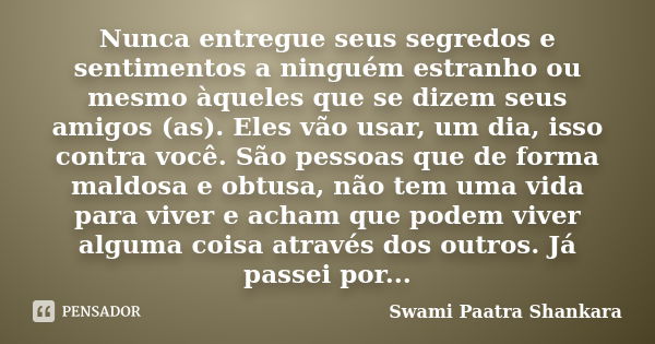 Nunca entregue seus segredos e sentimentos a ninguém estranho ou mesmo àqueles que se dizem seus amigos (as). Eles vão usar, um dia, isso contra você. São pesso... Frase de Swami Paatra Shankara.