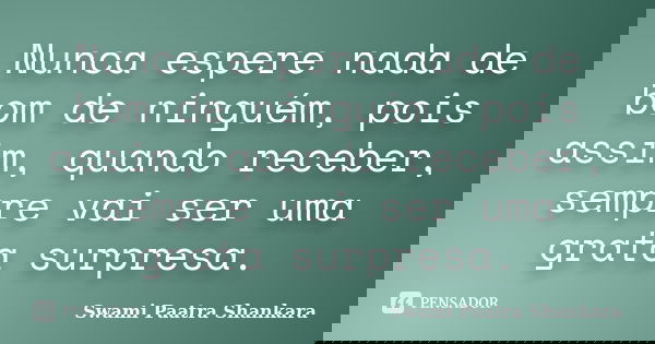 Nunca espere nada de bom de ninguém, pois assim, quando receber, sempre vai ser uma grata surpresa.... Frase de Swami Paatra Shankara.