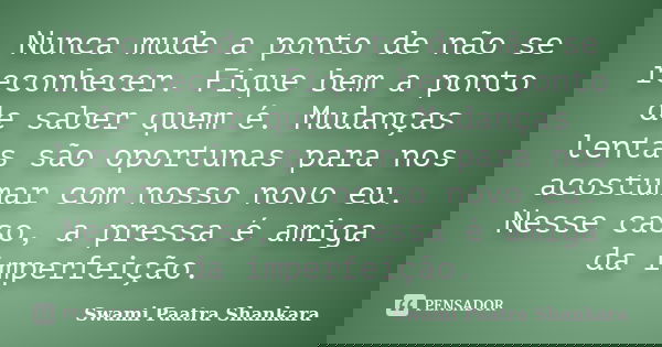 Nunca mude a ponto de não se reconhecer. Fique bem a ponto de saber quem é. Mudanças lentas são oportunas para nos acostumar com nosso novo eu. Nesse caso, a pr... Frase de Swami Paatra Shankara.