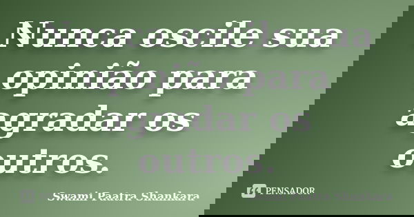 Nunca oscile sua opinião para agradar os outros.... Frase de Swami Paatra Shankara.