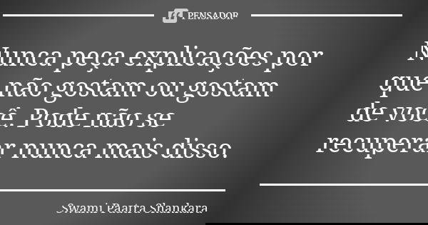 Nunca peça explicações por que não gostam ou gostam de você. Pode não se recuperar nunca mais disso.... Frase de Swami Paatra Shankara.