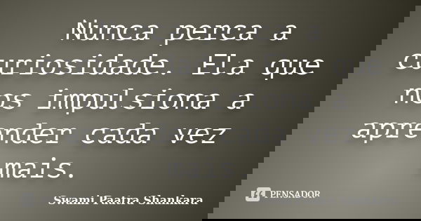 Nunca perca a curiosidade. Ela que nos impulsiona a aprender cada vez mais.... Frase de Swami Paatra Shankara.