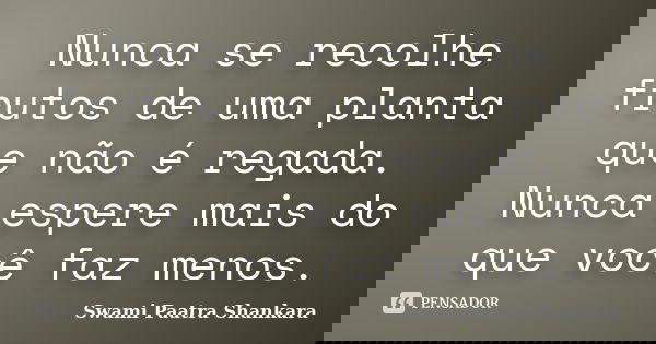 Nunca se recolhe frutos de uma planta que não é regada. Nunca espere mais do que você faz menos.... Frase de Swami Paatra Shankara.