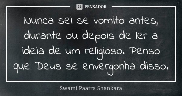 Nunca sei se vomito antes, durante ou depois de ler a ideia de um religioso. Penso que Deus se envergonha disso.... Frase de Swami Paatra Shankara.