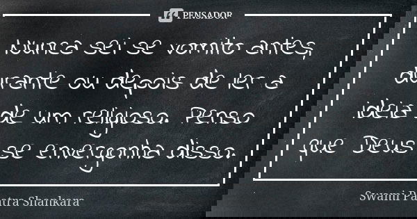 Nunca sei se vomito antes, durante ou depois de ler a ideia de um religioso. Penso que Deus se envergonha disso.... Frase de Swami Paatra Shankara.