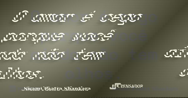 O amor é cego porque você ainda não tem olhos.... Frase de Swami Paatra Shankara.