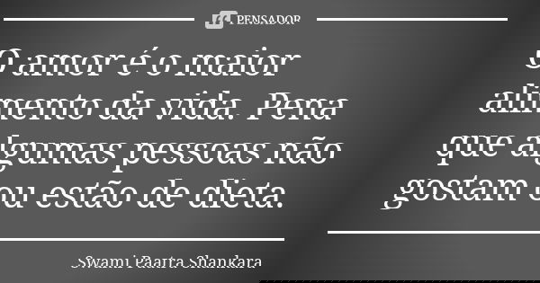 O amor é o maior alimento da vida. Pena que algumas pessoas não gostam ou estão de dieta.... Frase de Swami Paatra Shankara.