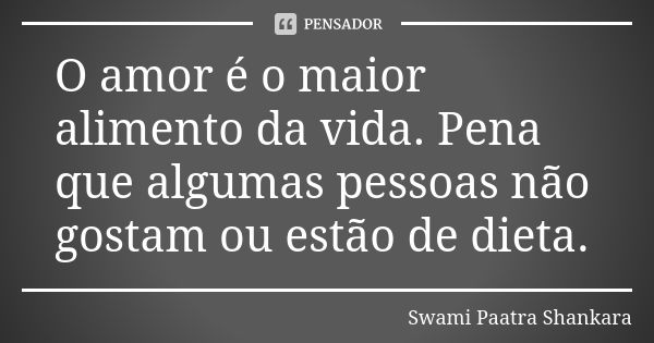 O amor é o maior alimento da vida. Pena que algumas pessoas não gostam ou estão de dieta.... Frase de Swami Paatra Shankara.