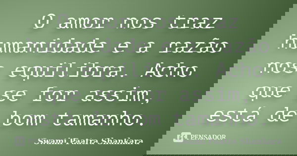 O amor nos traz humanidade e a razão nos equilibra. Acho que se for assim, está de bom tamanho.... Frase de Swami Paatra Shankara.