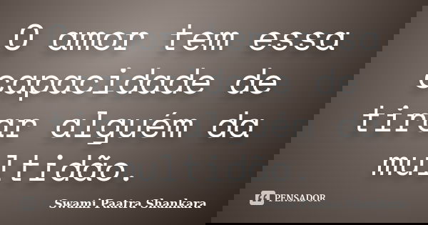 O amor tem essa capacidade de tirar alguém da multidão.... Frase de Swami Paatra Shankara.