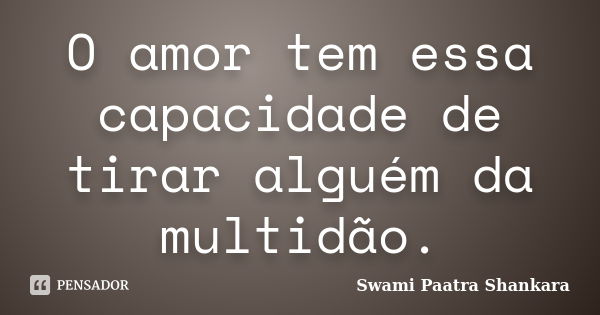 O amor tem essa capacidade de tirar alguém da multidão.... Frase de Swami Paatra Shankara.