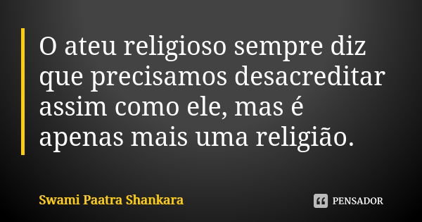 O ateu religioso sempre diz que precisamos desacreditar assim como ele, mas é apenas mais uma religião.... Frase de Swami Paatra Shankara.