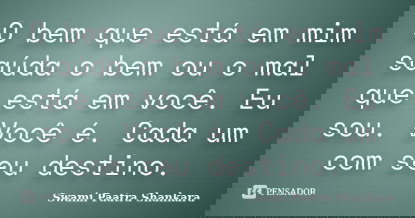 O bem que está em mim saúda o bem ou o mal que está em você. Eu sou. Você é. Cada um com seu destino.... Frase de Swami Paatra Shankara.
