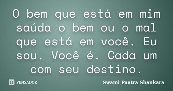 O bem que está em mim saúda o bem ou o mal que está em você. Eu sou. Você é. Cada um com seu destino.... Frase de Swami Paatra Shankara.