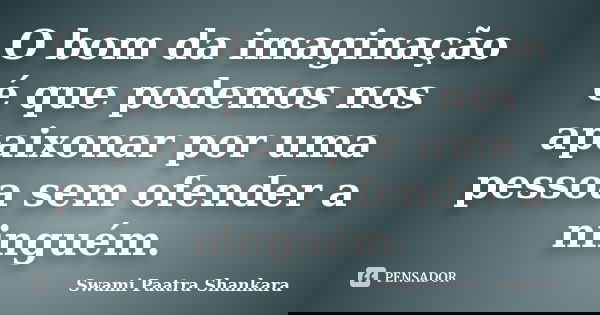 O bom da imaginação é que podemos nos apaixonar por uma pessoa sem ofender a ninguém.... Frase de Swami Paatra Shankara.