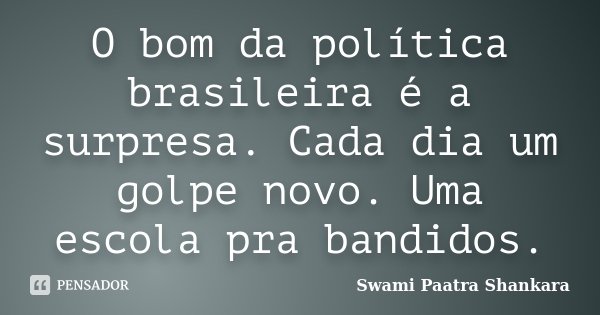 O bom da política brasileira é a surpresa. Cada dia um golpe novo. Uma escola pra bandidos.... Frase de Swami Paatra Shankara.