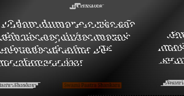 O bom humor e o riso são tendências aos juízos morais mais elevados da alma. Dê-se uma chance a isso.... Frase de Swami Paatra Shankara.