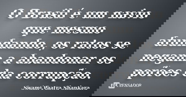 O Brasil é um navio que mesmo afundando, os ratos se negam a abandonar os porões da corrupção.... Frase de Swami Paatra Shankara.