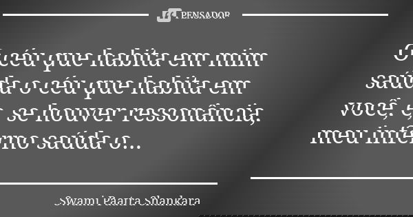 O céu que habita em mim saúda o céu que habita em você, e, se houver ressonância, meu inferno saúda o...... Frase de Swami Paatra Shankara.