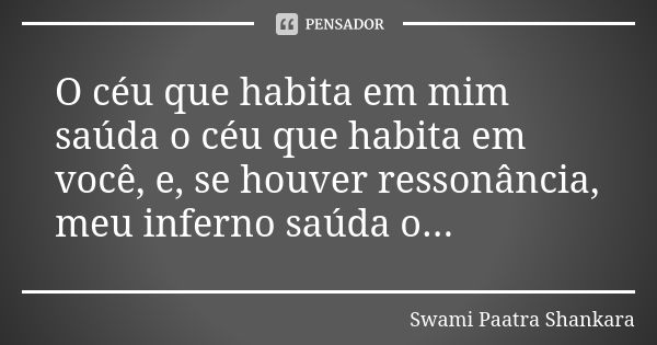 O céu que habita em mim saúda o céu que habita em você, e, se houver ressonância, meu inferno saúda o...... Frase de Swami Paatra Shankara.