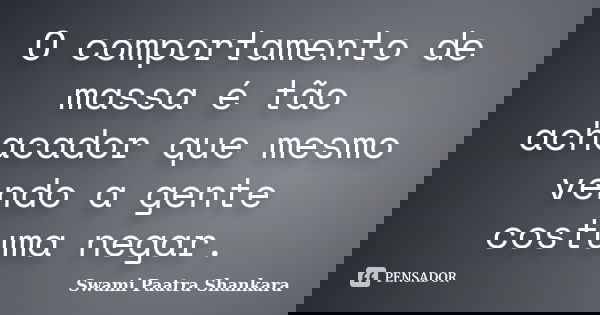 O comportamento de massa é tão achacador que mesmo vendo a gente costuma negar.... Frase de Swami Paatra Shankara.
