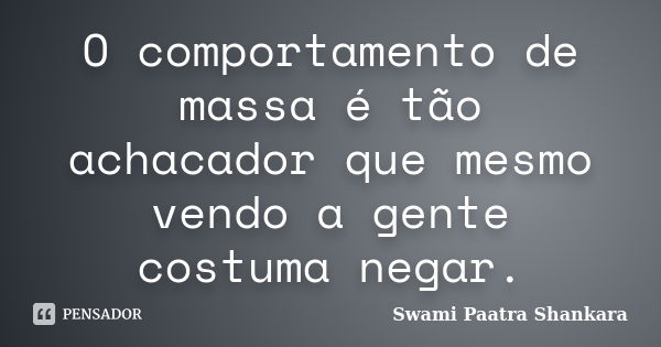 O comportamento de massa é tão achacador que mesmo vendo a gente costuma negar.... Frase de Swami Paatra Shankara.