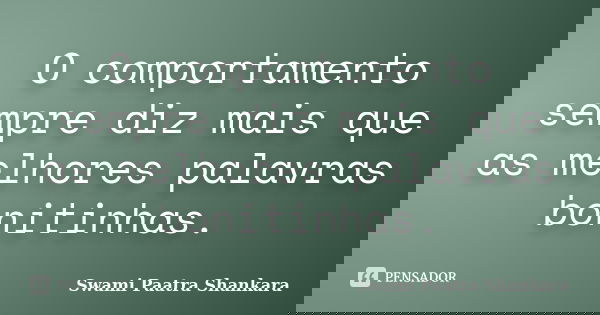 O comportamento sempre diz mais que as melhores palavras bonitinhas.... Frase de Swami Paatra Shankara.