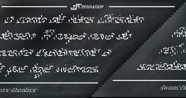 O conto de Hans Christian Andersen: "A roupa nova do rei", mostra exatamente a sociedade que hoje vivemos.... Frase de Swami Paatra Shankara.