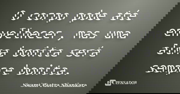 O corpo pode até envelhecer, mas uma alma bonita será sempre bonita.... Frase de Swami Paatra Shankara.