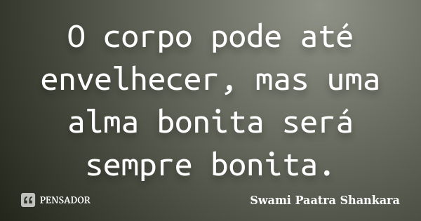 O corpo pode até envelhecer, mas uma alma bonita será sempre bonita.... Frase de Swami Paatra Shankara.