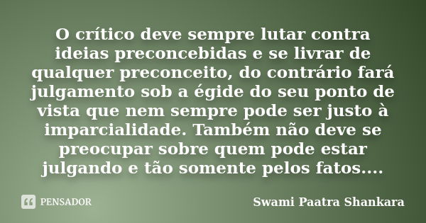 O crítico deve sempre lutar contra ideias preconcebidas e se livrar de qualquer preconceito, do contrário fará julgamento sob a égide do seu ponto de vista que ... Frase de Swami Paatra Shankara.